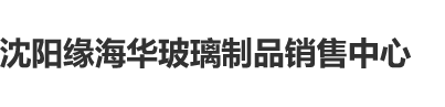 久插久久插沈阳缘海华玻璃制品销售中心